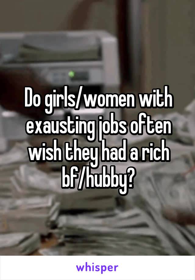 Do girls/women with exausting jobs often wish they had a rich bf/hubby?