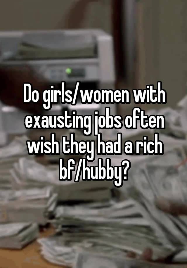 Do girls/women with exausting jobs often wish they had a rich bf/hubby?