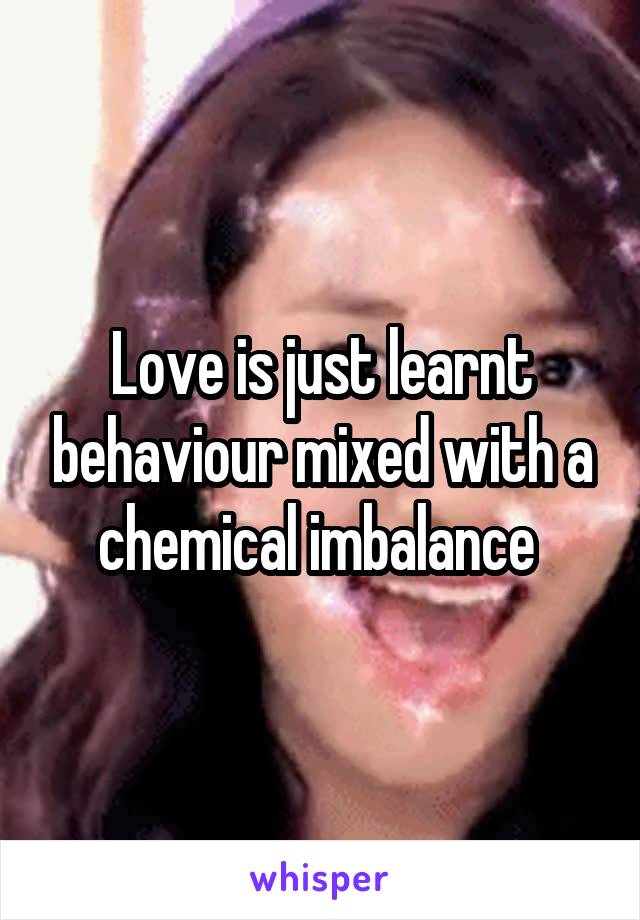 Love is just learnt behaviour mixed with a chemical imbalance 