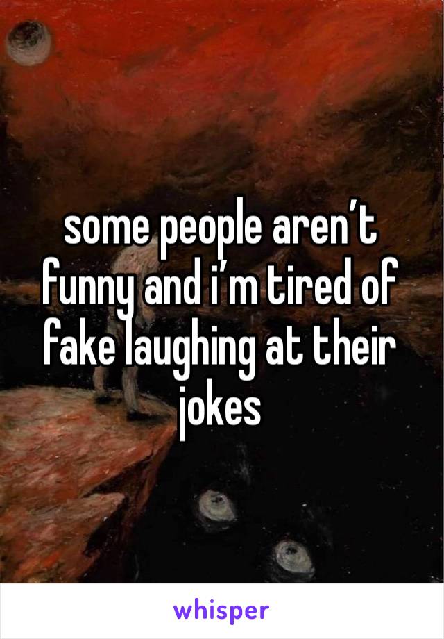 some people aren’t funny and i’m tired of fake laughing at their jokes