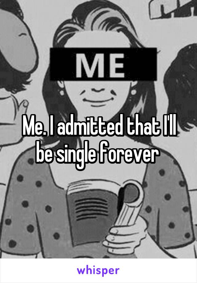 Me. I admitted that I'll be single forever 