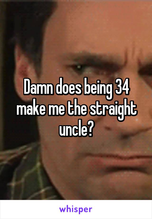 Damn does being 34 make me the straight uncle?