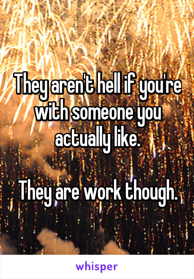 They aren't hell if you're with someone you actually like.

They are work though.