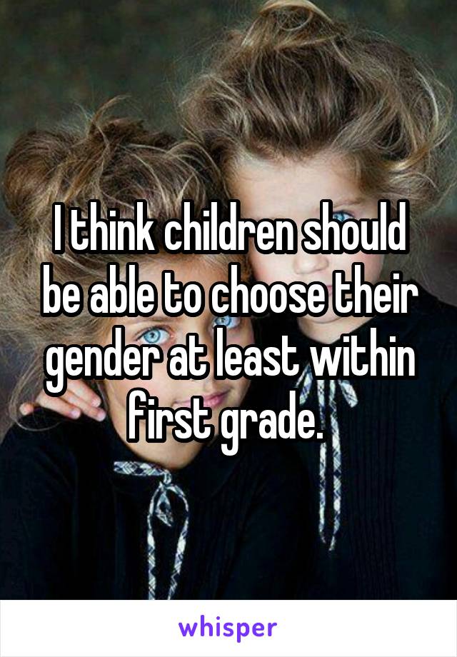 I think children should be able to choose their gender at least within first grade. 