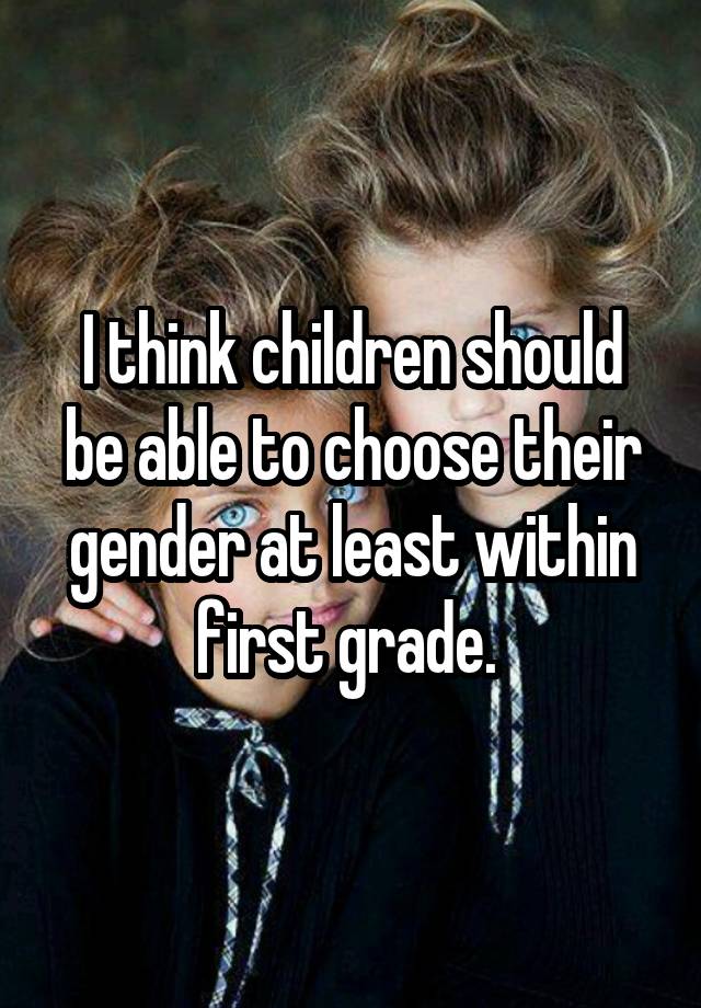 I think children should be able to choose their gender at least within first grade. 