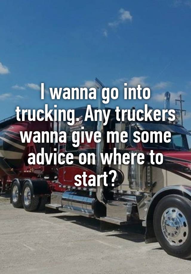 I wanna go into trucking. Any truckers wanna give me some advice on where to start?