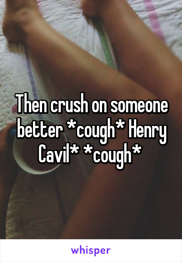 Then crush on someone better *cough* Henry Cavil* *cough* 