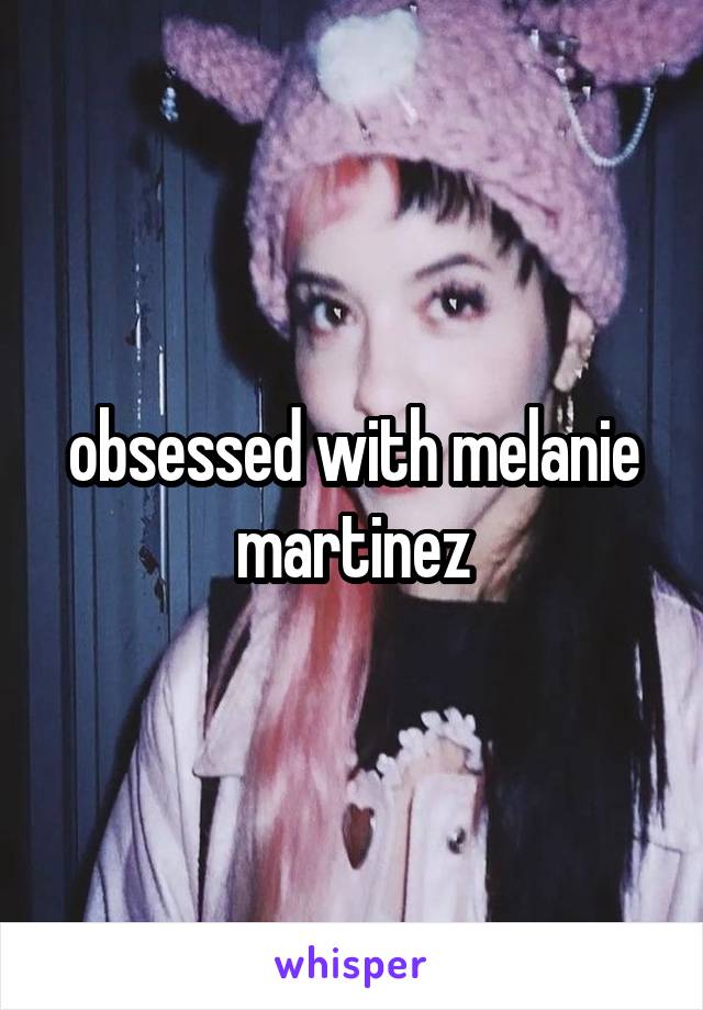 obsessed with melanie martinez