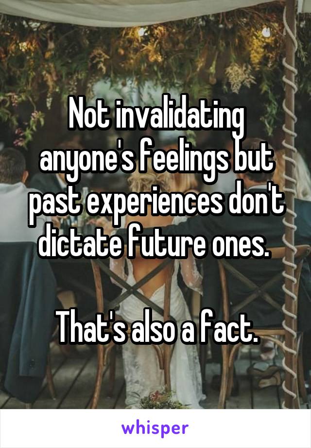 Not invalidating anyone's feelings but past experiences don't dictate future ones. 

That's also a fact.