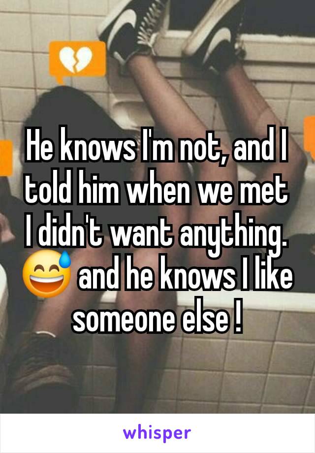 He knows I'm not, and I told him when we met I didn't want anything. 😅 and he knows I like someone else !