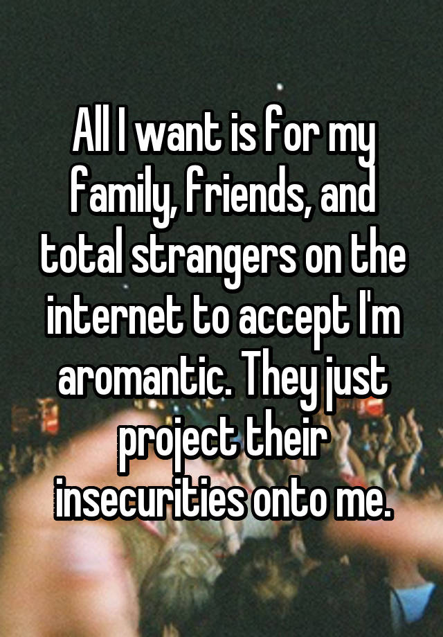 All I want is for my family, friends, and total strangers on the internet to accept I'm aromantic. They just project their insecurities onto me.