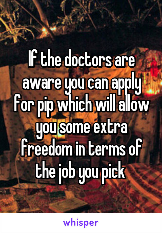 If the doctors are aware you can apply for pip which will allow you some extra freedom in terms of the job you pick 