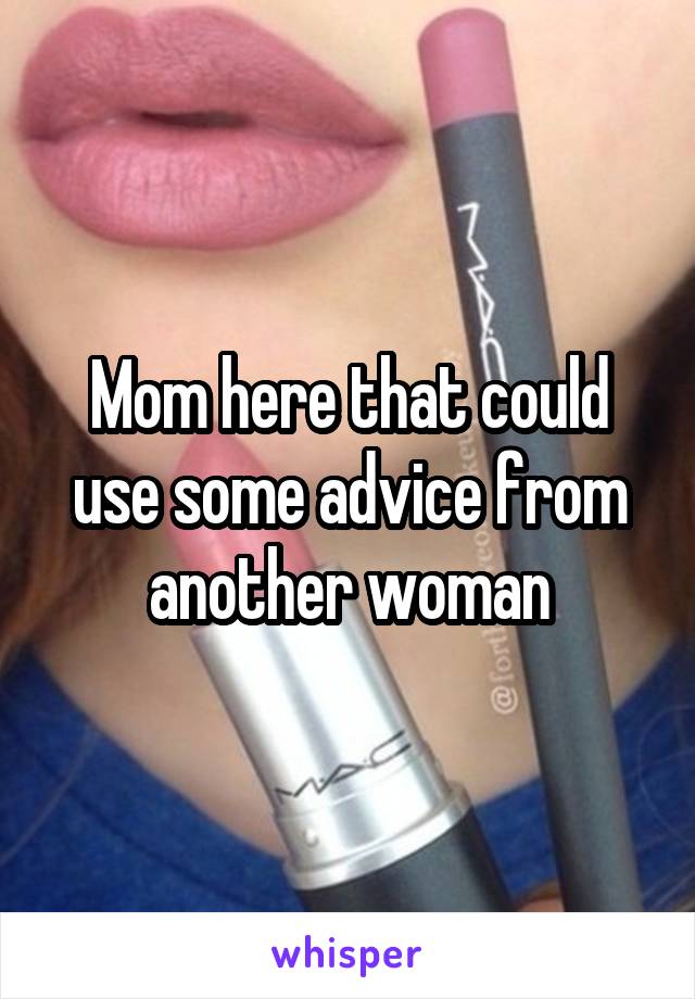 Mom here that could use some advice from another woman