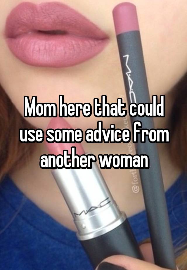 Mom here that could use some advice from another woman