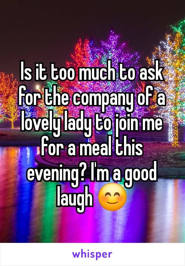 Is it too much to ask for the company of a lovely lady to join me for a meal this evening? I'm a good laugh 😊