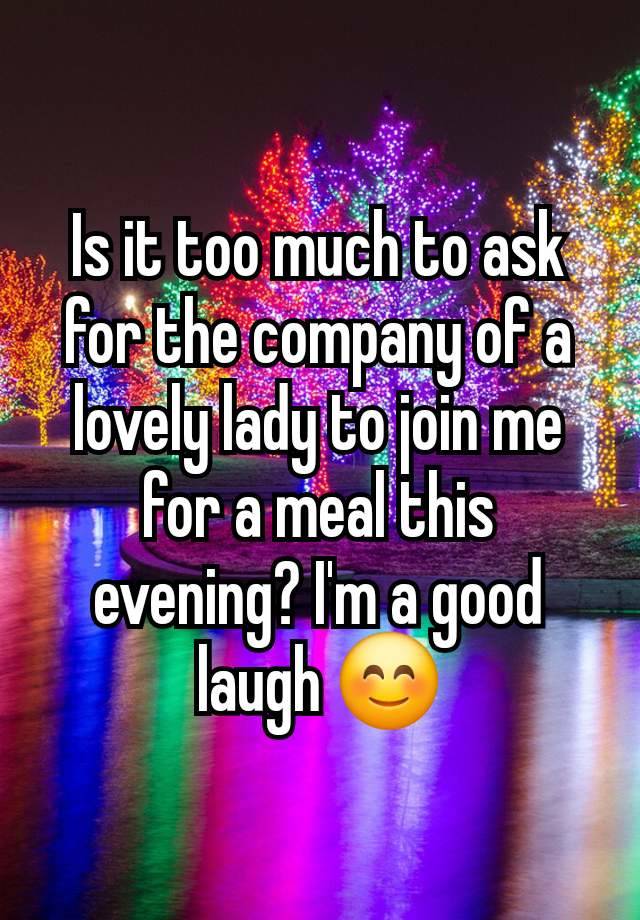 Is it too much to ask for the company of a lovely lady to join me for a meal this evening? I'm a good laugh 😊