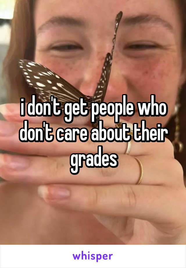 i don't get people who don't care about their grades