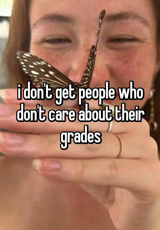 i don't get people who don't care about their grades