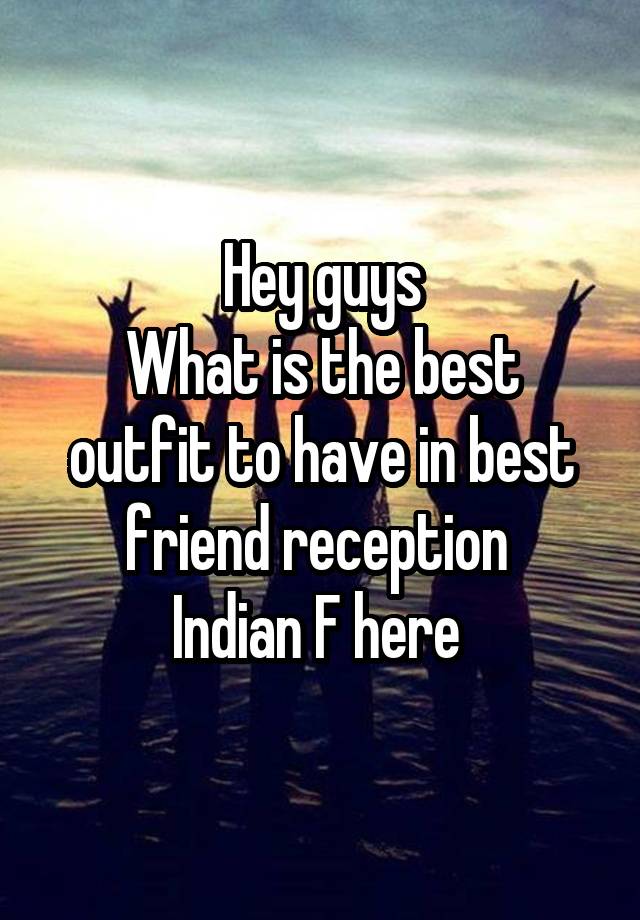 Hey guys
What is the best outfit to have in best friend reception 
Indian F here 