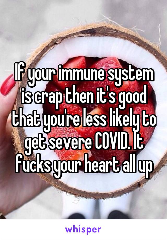 If your immune system is crap then it's good that you're less likely to get severe COVID. It fucks your heart all up