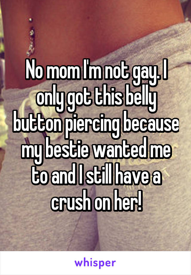 No mom I'm not gay. I only got this belly button piercing because my bestie wanted me to and I still have a crush on her!