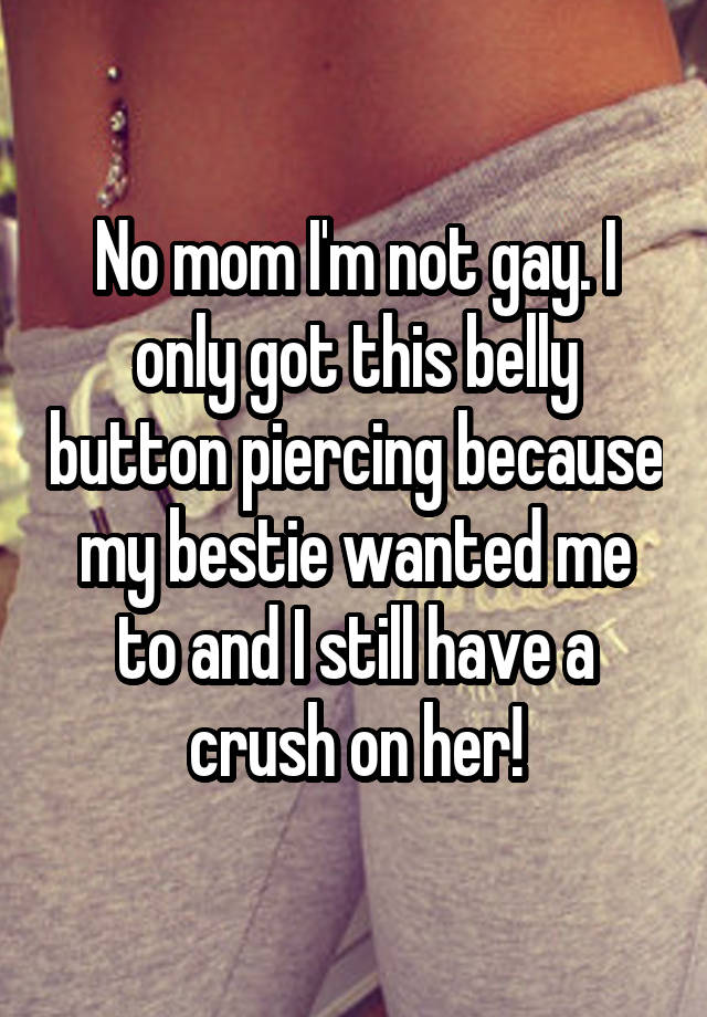 No mom I'm not gay. I only got this belly button piercing because my bestie wanted me to and I still have a crush on her!