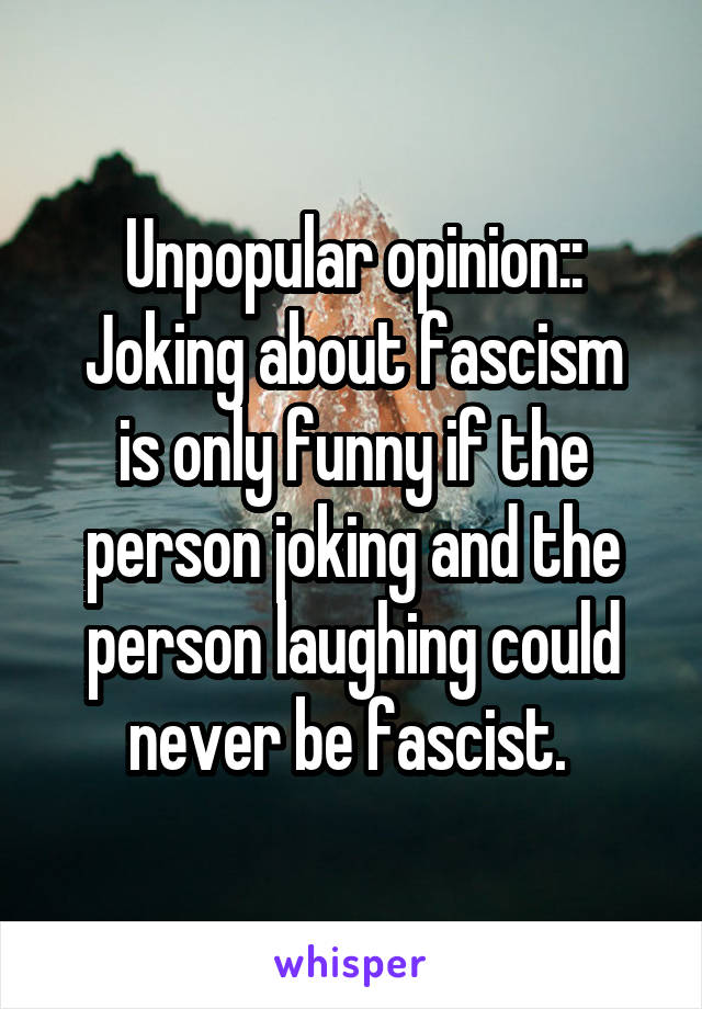 Unpopular opinion::
Joking about fascism is only funny if the person joking and the person laughing could never be fascist. 