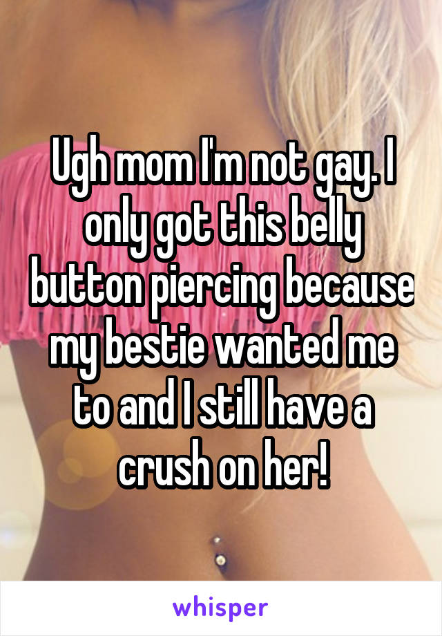 Ugh mom I'm not gay. I only got this belly button piercing because my bestie wanted me to and I still have a crush on her!