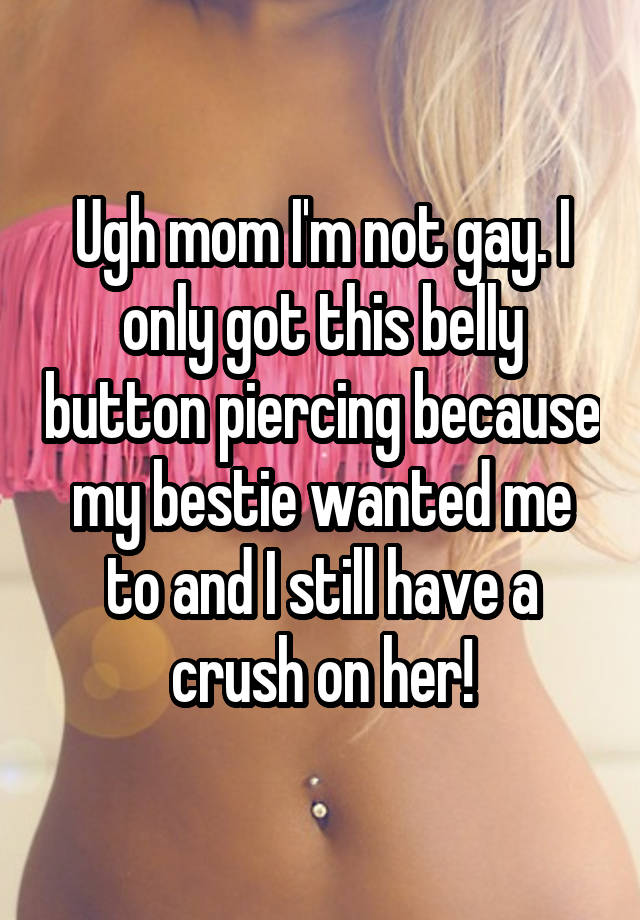 Ugh mom I'm not gay. I only got this belly button piercing because my bestie wanted me to and I still have a crush on her!