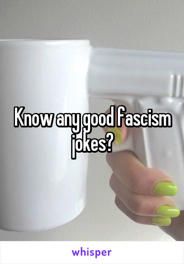 Know any good fascism jokes?