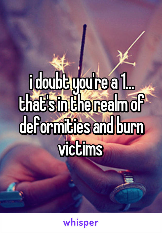 i doubt you're a 1... that's in the realm of deformities and burn victims 