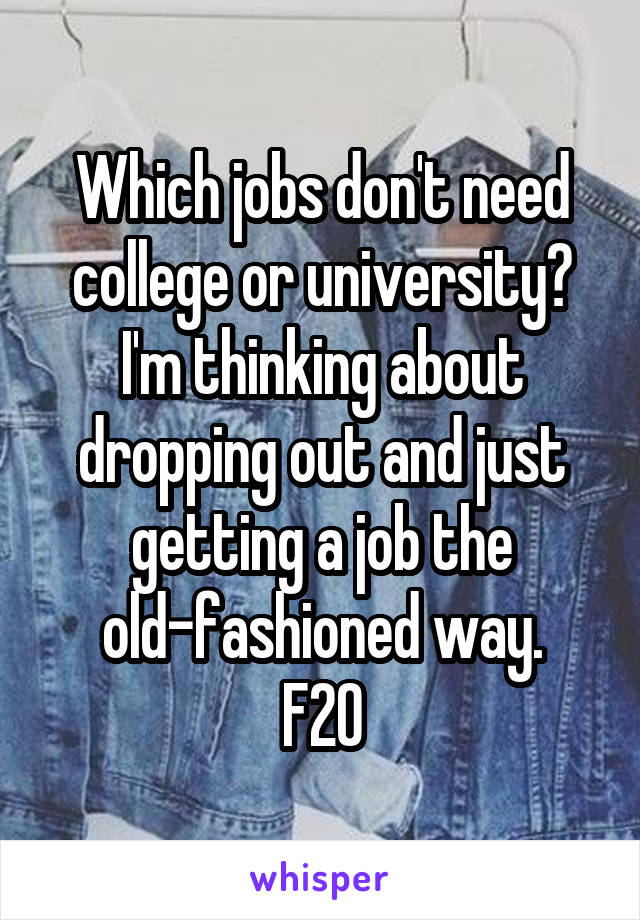 Which jobs don't need college or university? I'm thinking about dropping out and just getting a job the old-fashioned way.
F20