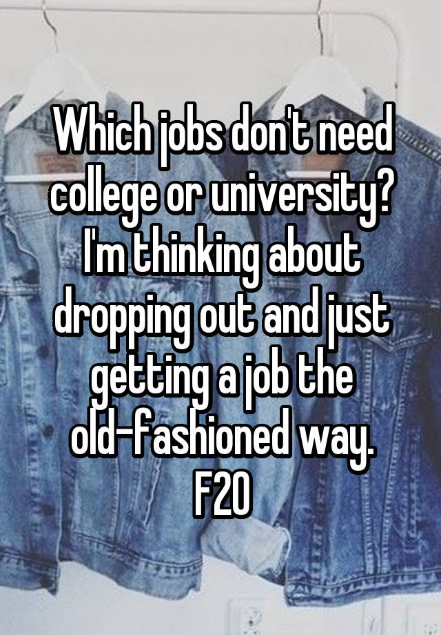 Which jobs don't need college or university? I'm thinking about dropping out and just getting a job the old-fashioned way.
F20