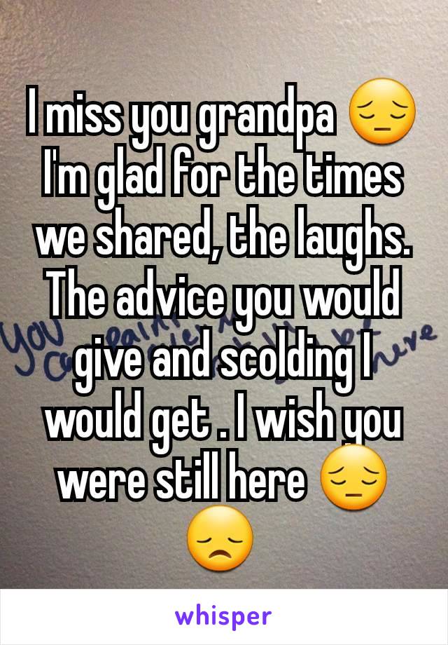 I miss you grandpa 😔 I'm glad for the times we shared, the laughs. The advice you would give and scolding I would get . I wish you were still here 😔 😞 