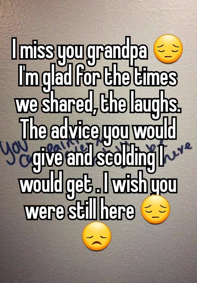 I miss you grandpa 😔 I'm glad for the times we shared, the laughs. The advice you would give and scolding I would get . I wish you were still here 😔 😞 