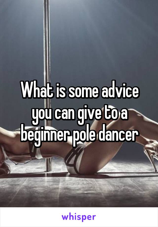 What is some advice you can give to a beginner pole dancer