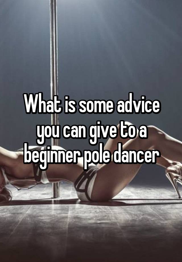 What is some advice you can give to a beginner pole dancer