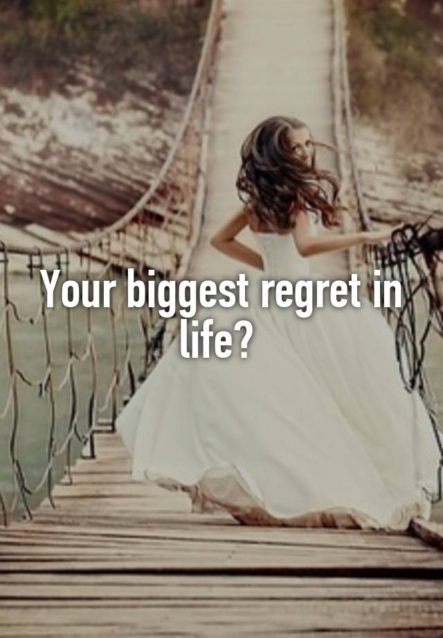 Your biggest regret in life? 