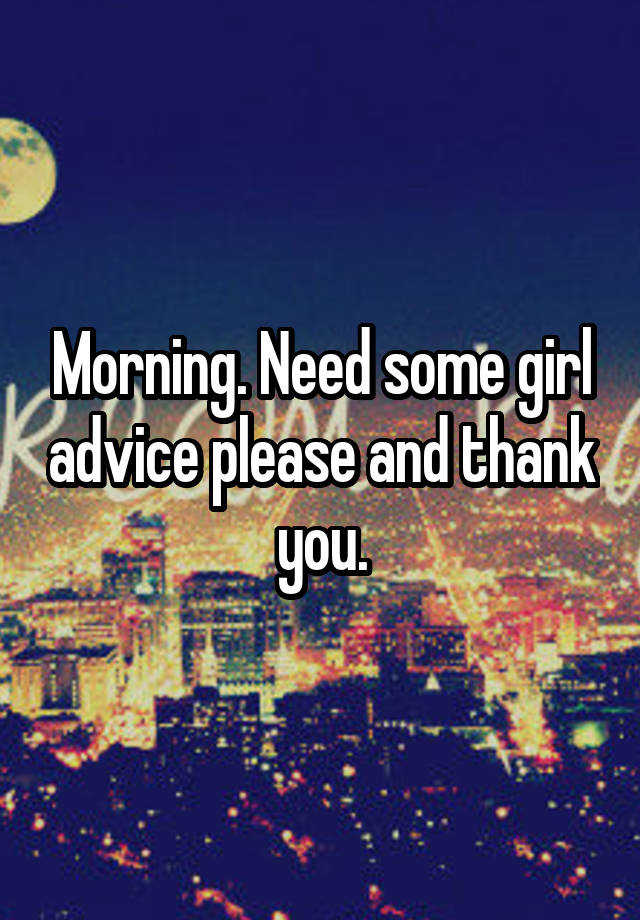 Morning. Need some girl advice please and thank you.