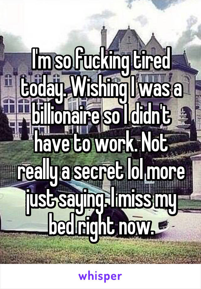 I'm so fucking tired today. Wishing I was a billionaire so I didn't have to work. Not really a secret lol more just saying. I miss my bed right now.