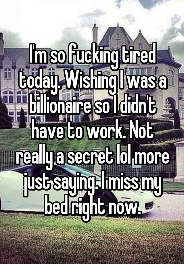 I'm so fucking tired today. Wishing I was a billionaire so I didn't have to work. Not really a secret lol more just saying. I miss my bed right now.