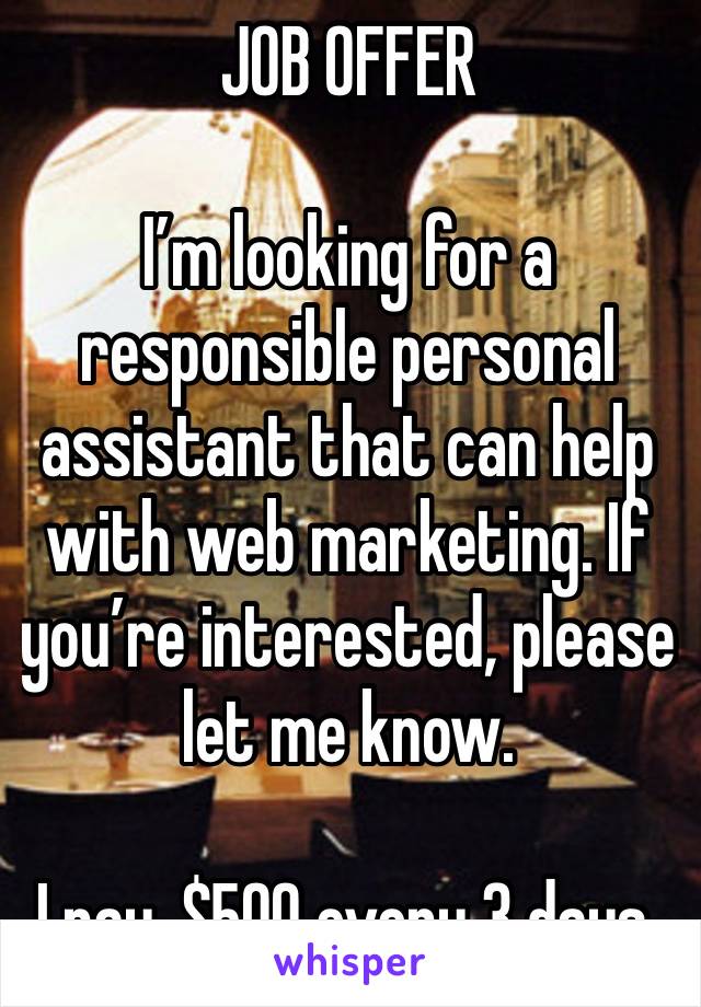 JOB OFFER 

I’m looking for a responsible personal assistant that can help with web marketing. If you’re interested, please let me know.

I pay, $500 every 3 days.