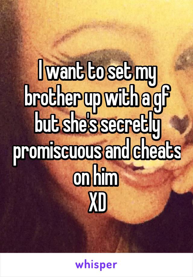 I want to set my brother up with a gf but she's secretly promiscuous and cheats on him 
XD