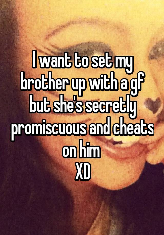 I want to set my brother up with a gf but she's secretly promiscuous and cheats on him 
XD