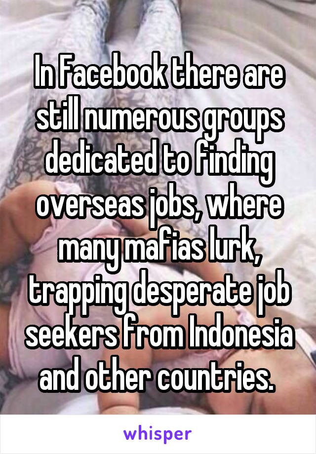 In Facebook there are still numerous groups dedicated to finding overseas jobs, where many mafias lurk, trapping desperate job seekers from Indonesia and other countries. 