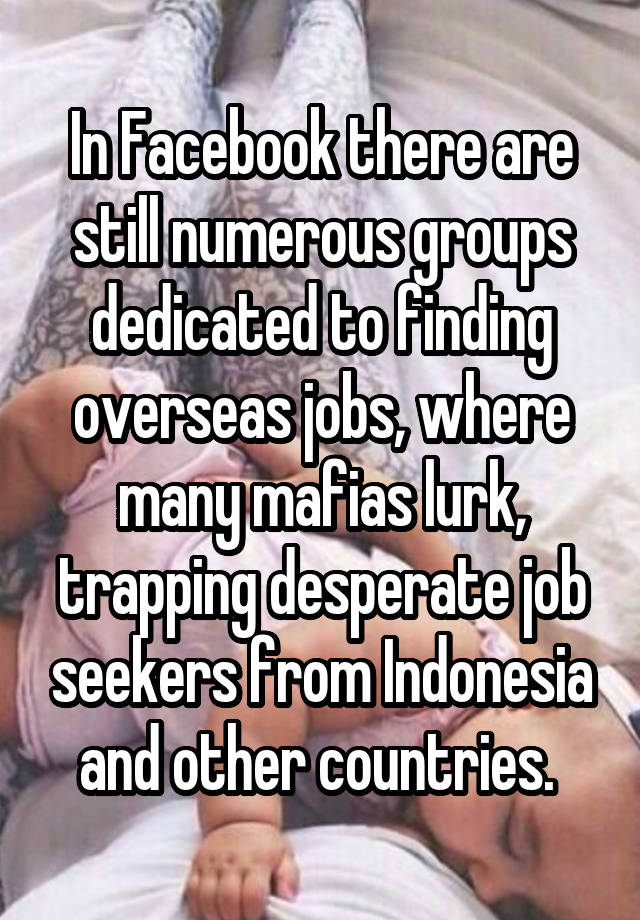 In Facebook there are still numerous groups dedicated to finding overseas jobs, where many mafias lurk, trapping desperate job seekers from Indonesia and other countries. 