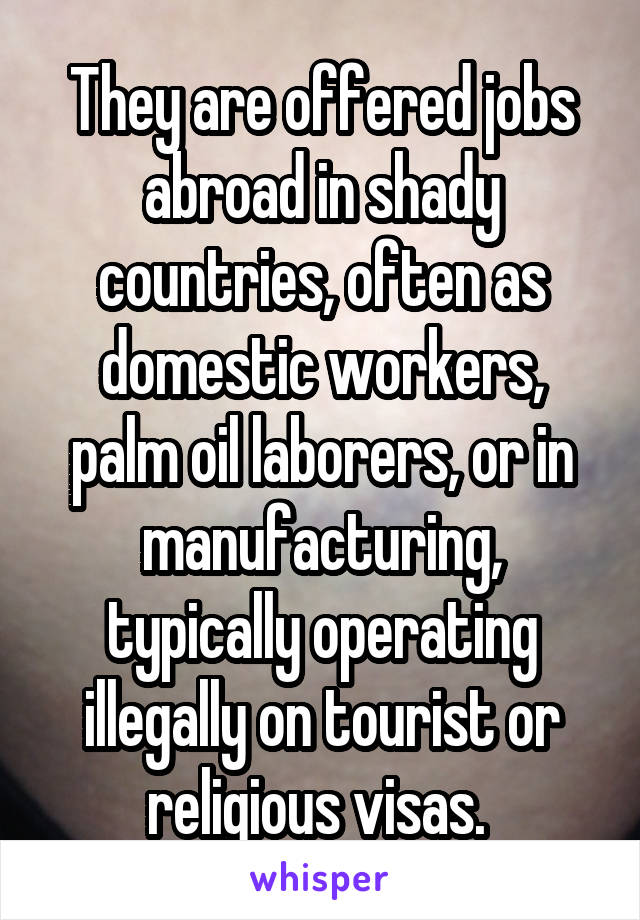 They are offered jobs abroad in shady countries, often as domestic workers, palm oil laborers, or in manufacturing, typically operating illegally on tourist or religious visas. 