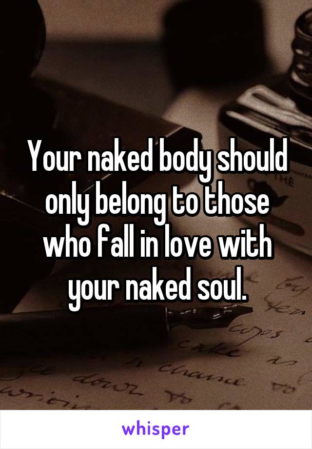 Your naked body should only belong to those who fall in love with your naked soul.