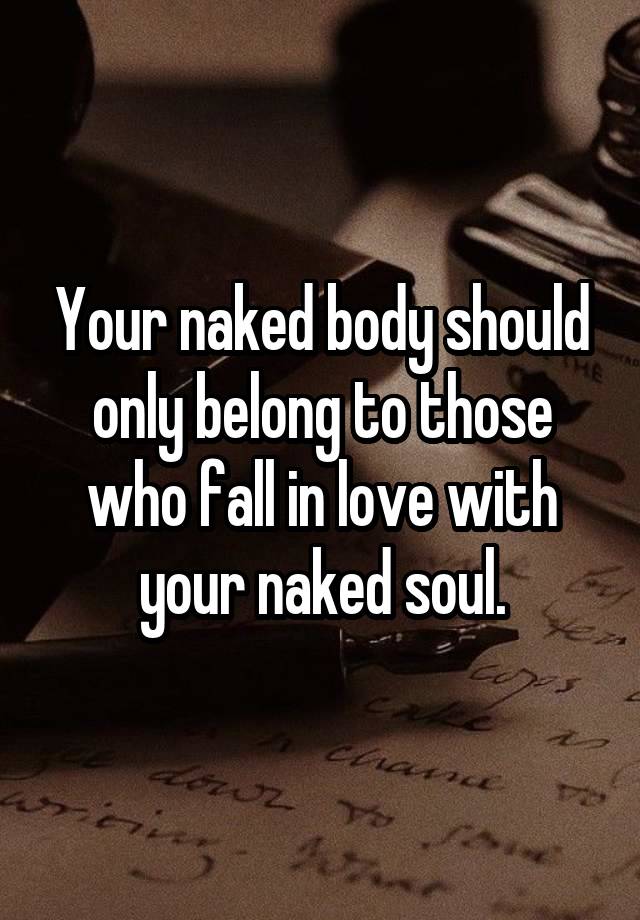 Your naked body should only belong to those who fall in love with your naked soul.