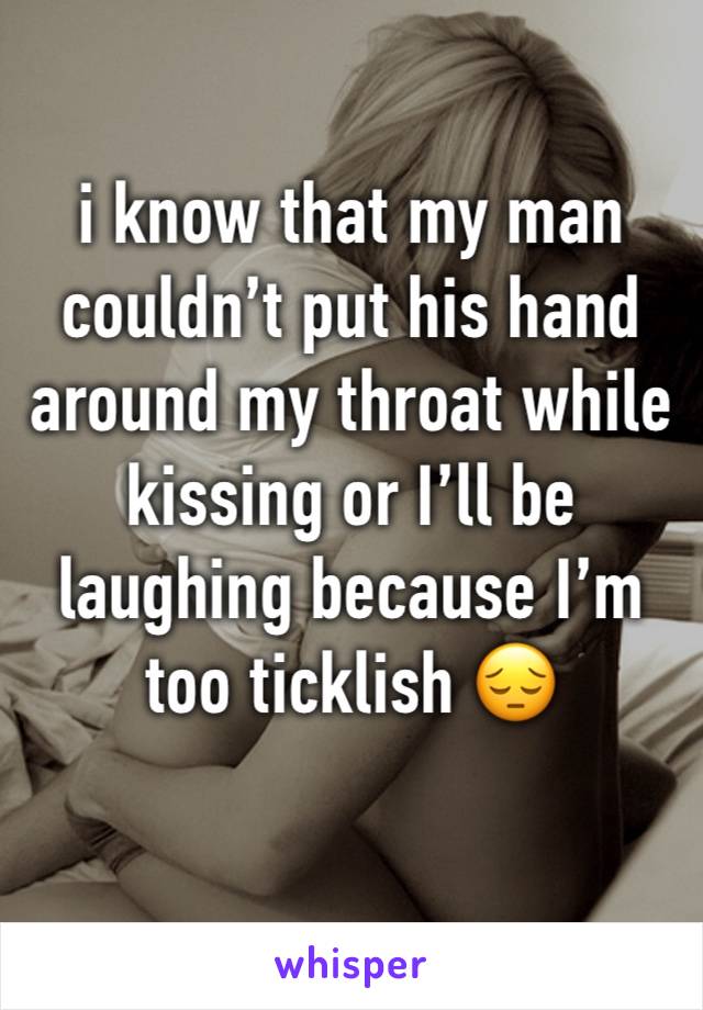 i know that my man couldn’t put his hand around my throat while kissing or I’ll be laughing because I’m too ticklish 😔